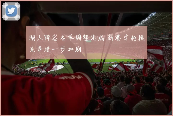 湖人阵容名单调整完成 新赛季轮换竞争进一步加剧