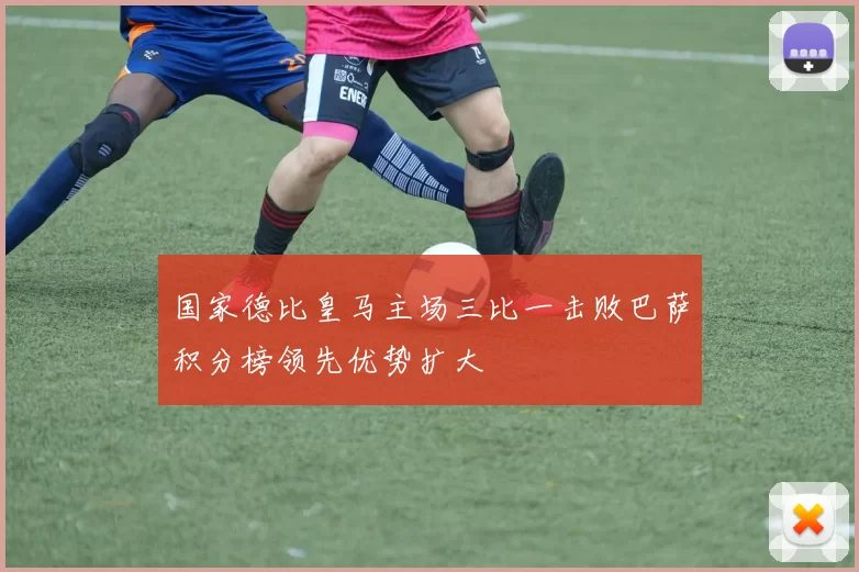 国家德比皇马主场三比一击败巴萨积分榜领先优势扩大