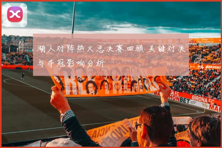 湖人对阵热火总决赛回顾 关键对决与夺冠影响分析