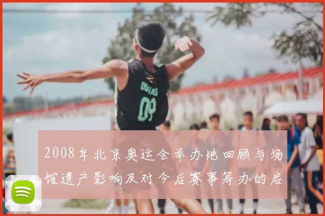 2008年北京奥运会举办地回顾与场馆遗产影响及对今后赛事筹办的启示