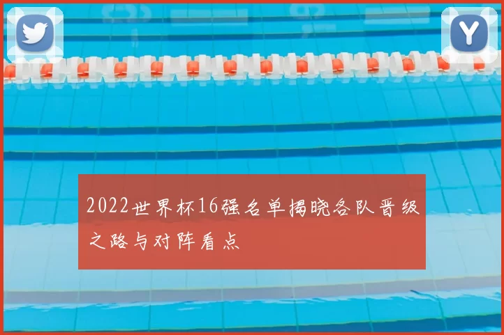 2022世界杯16强名单揭晓各队晋级之路与对阵看点