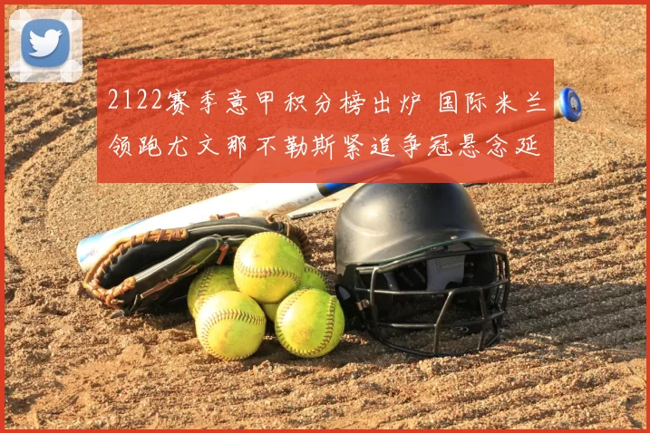 2122赛季意甲积分榜出炉 国际米兰领跑尤文那不勒斯紧追争冠悬念延续