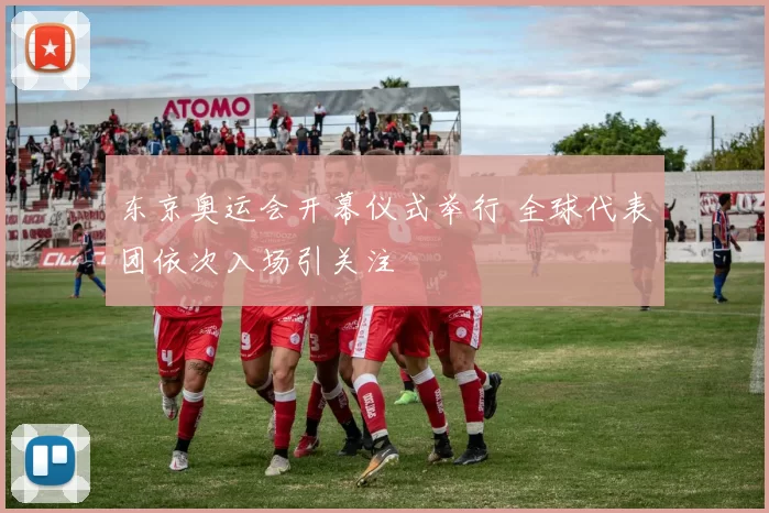 东京奥运会开幕仪式举行 全球代表团依次入场引关注
