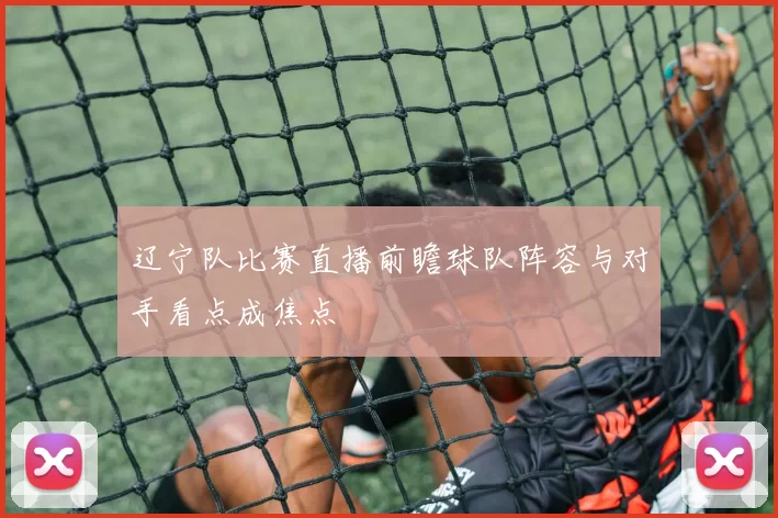 辽宁队比赛直播前瞻球队阵容与对手看点成焦点