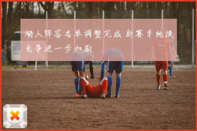 湖人阵容名单调整完成 新赛季轮换竞争进一步加剧