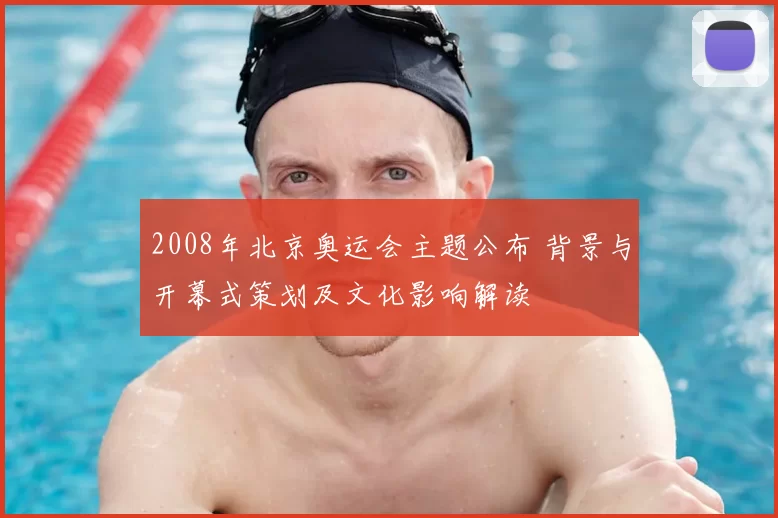 2008年北京奥运会主题公布 背景与开幕式策划及文化影响解读