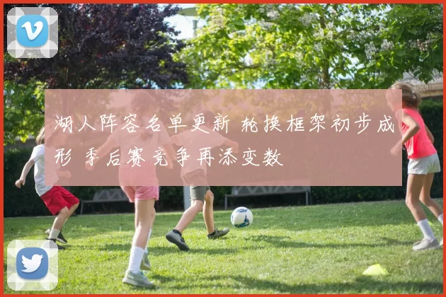 湖人阵容名单更新 轮换框架初步成形 季后赛竞争再添变数