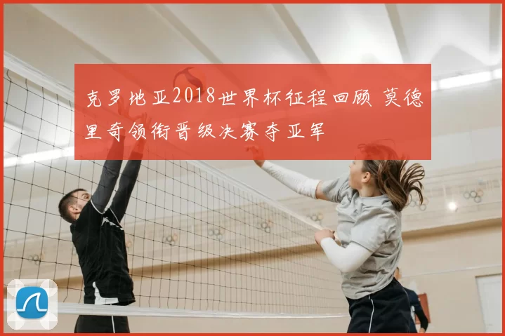 克罗地亚2018世界杯征程回顾 莫德里奇领衔晋级决赛夺亚军