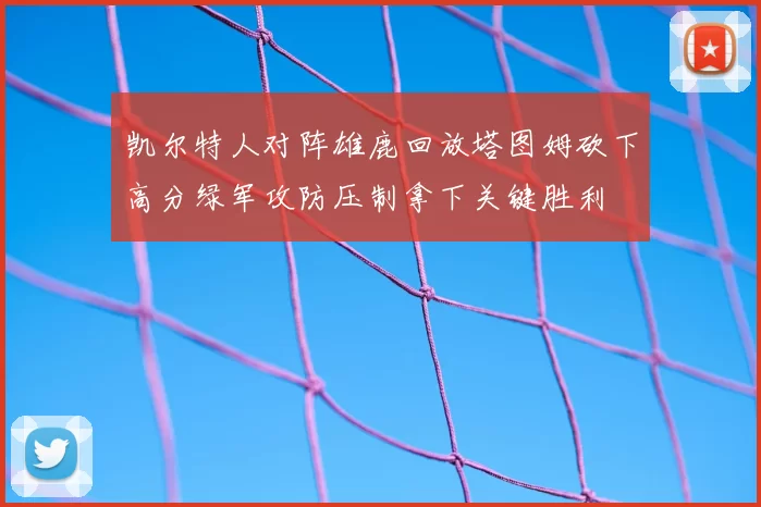凯尔特人对阵雄鹿回放塔图姆砍下高分绿军攻防压制拿下关键胜利
