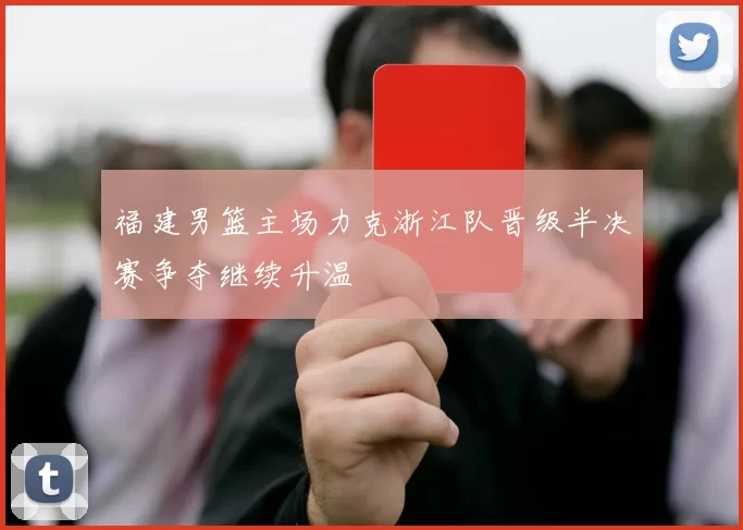 福建男篮主场力克浙江队晋级半决赛争夺继续升温