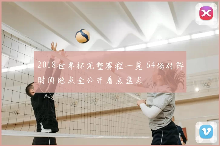 2018世界杯完整赛程一览 64场对阵时间地点全公开看点盘点