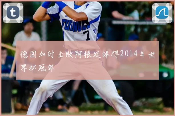 德国加时击败阿根廷捧得2014年世界杯冠军