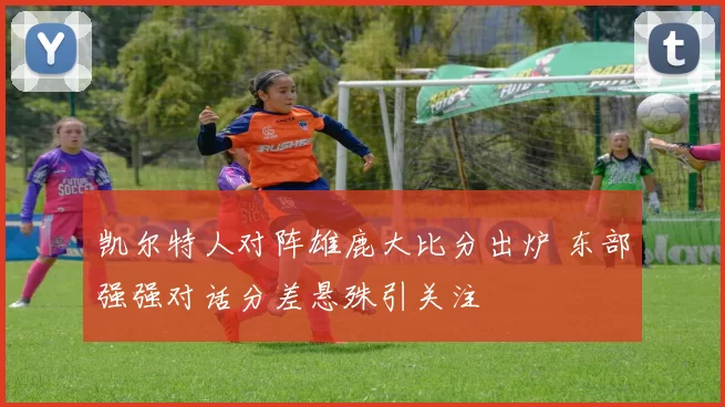 凯尔特人对阵雄鹿大比分出炉 东部强强对话分差悬殊引关注