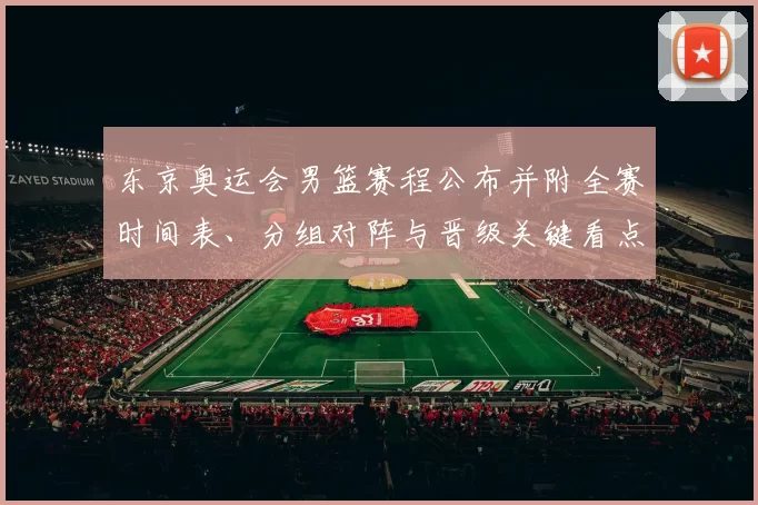 东京奥运会男篮赛程公布并附全赛时间表、分组对阵与晋级关键看点