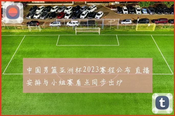 中国男篮亚洲杯2023赛程公布 直播安排与小组赛看点同步出炉
