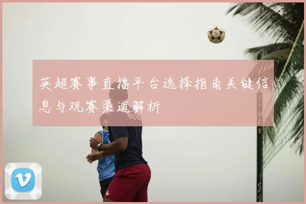 英超赛事直播平台选择指南关键信息与观赛渠道解析