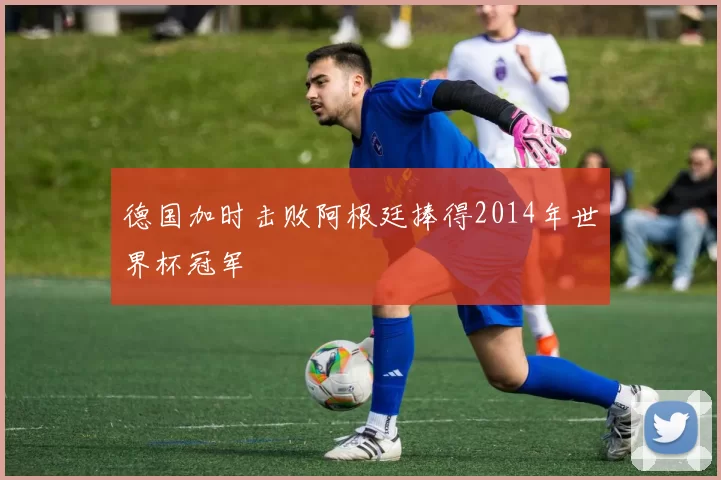 德国加时击败阿根廷捧得2014年世界杯冠军
