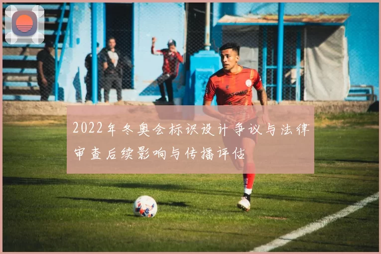 2022年冬奥会标识设计争议与法律审查后续影响与传播评估