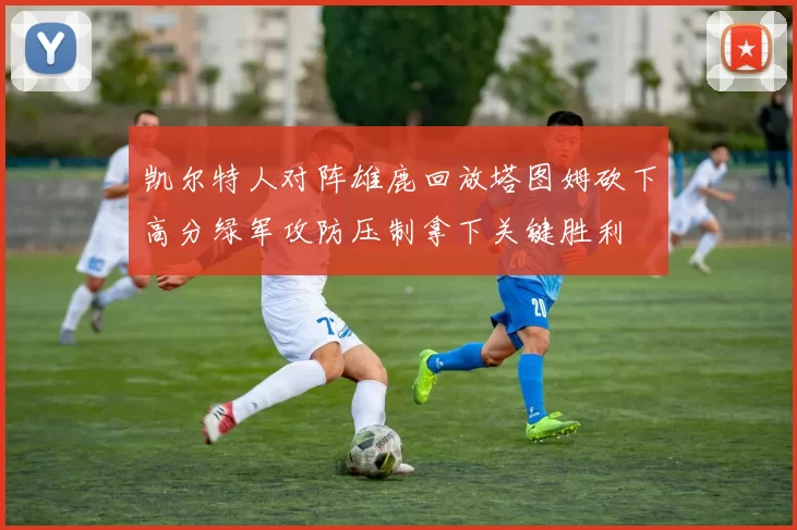 凯尔特人对阵雄鹿回放塔图姆砍下高分绿军攻防压制拿下关键胜利