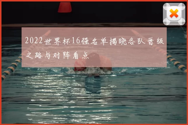 2022世界杯16强名单揭晓各队晋级之路与对阵看点