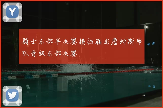 骑士东部半决赛横扫猛龙詹姆斯率队晋级东部决赛