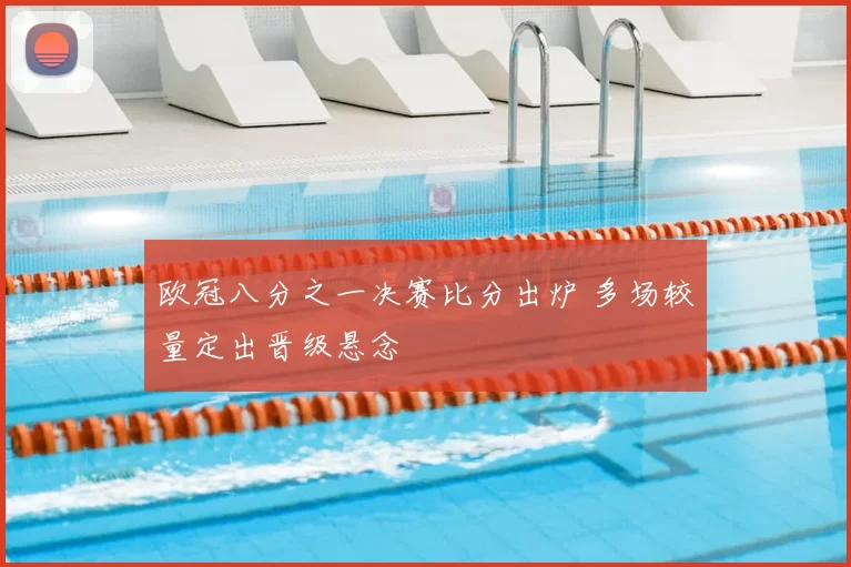 欧冠八分之一决赛比分出炉 多场较量定出晋级悬念