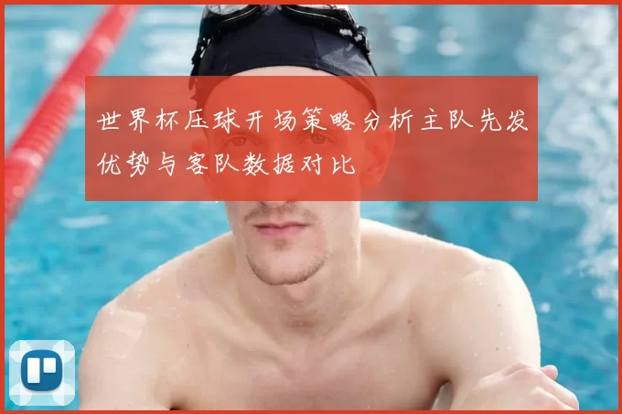 世界杯压球开场策略分析主队先发优势与客队数据对比