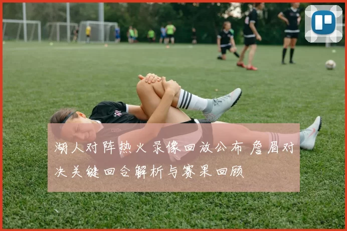 湖人对阵热火录像回放公布 詹眉对决关键回合解析与赛果回顾
