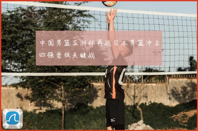中国男篮亚洲杯再战日本男篮冲击四强晋级关键战