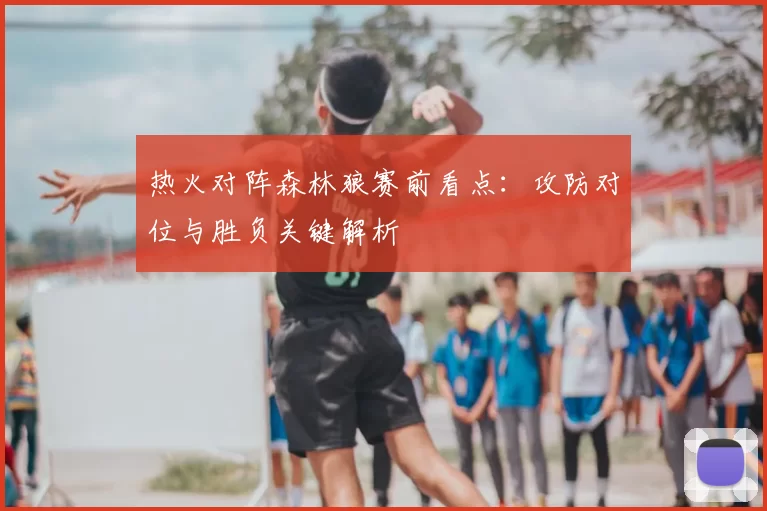 热火对阵森林狼赛前看点：攻防对位与胜负关键解析