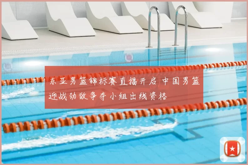 东亚男篮锦标赛直播开启 中国男篮迎战劲敌争夺小组出线资格