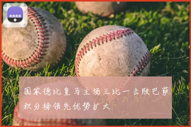 国家德比皇马主场三比一击败巴萨积分榜领先优势扩大