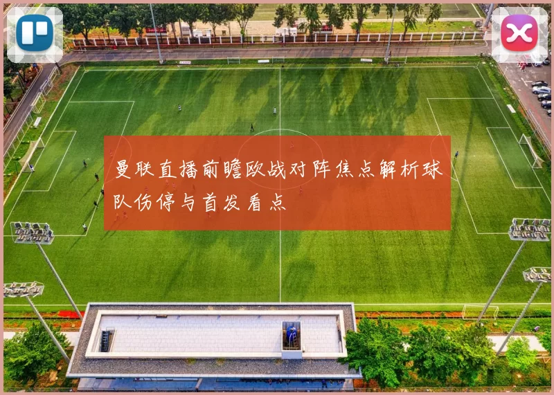 曼联直播前瞻欧战对阵焦点解析球队伤停与首发看点