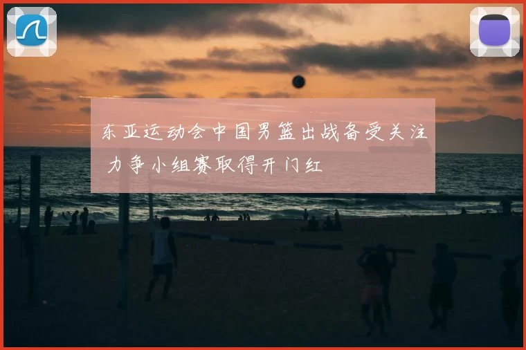 东亚运动会中国男篮出战备受关注 力争小组赛取得开门红