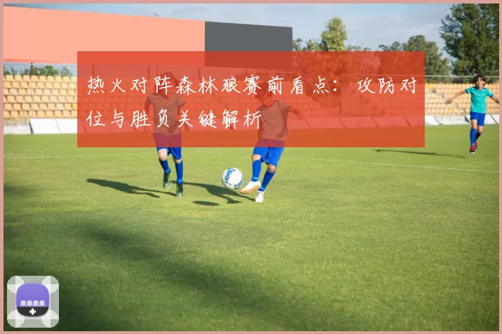 热火对阵森林狼赛前看点：攻防对位与胜负关键解析