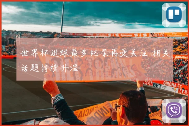 世界杯进球最多纪录再受关注 相关话题持续升温