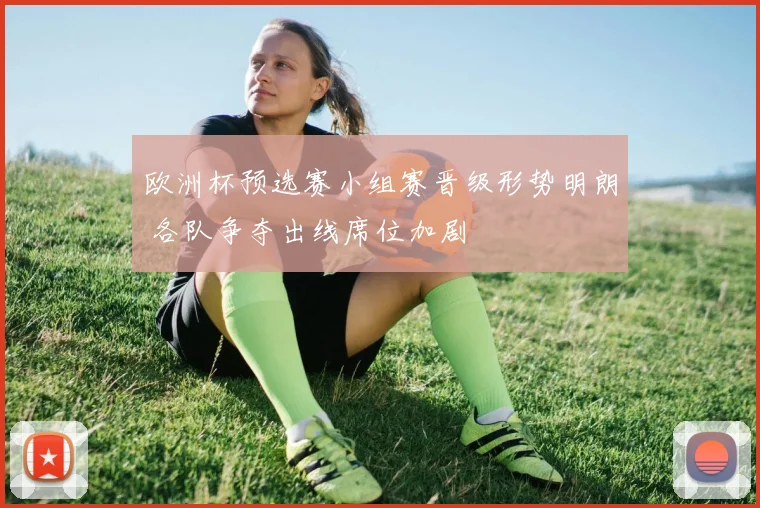 欧洲杯预选赛小组赛晋级形势明朗 各队争夺出线席位加剧