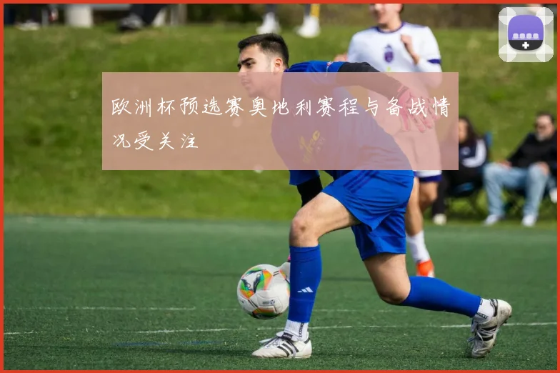 欧洲杯预选赛奥地利赛程与备战情况受关注