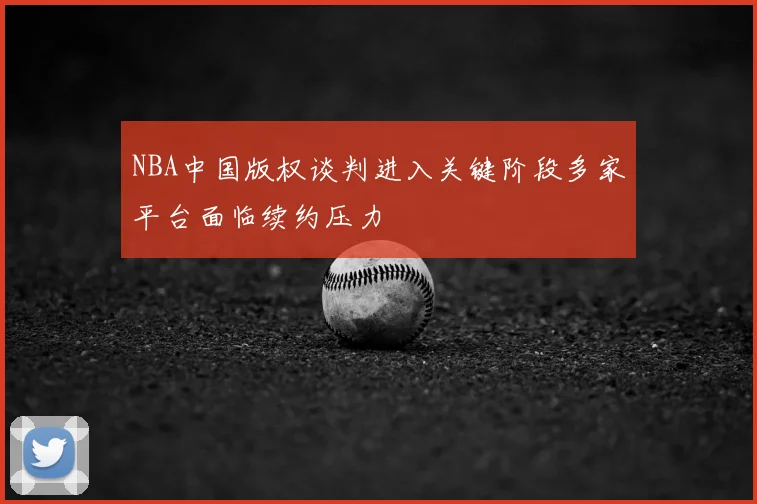 NBA中国版权谈判进入关键阶段多家平台面临续约压力