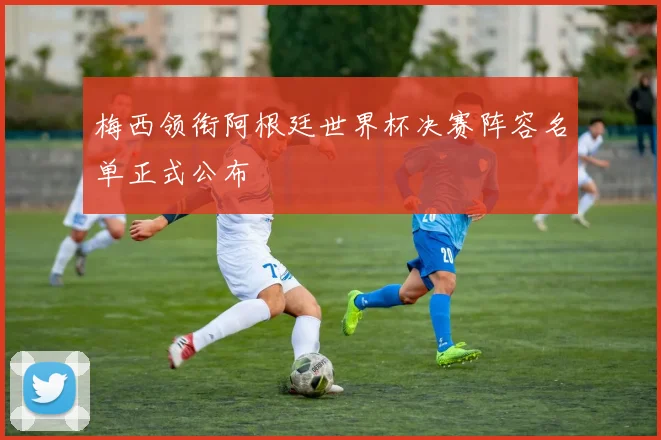 梅西领衔阿根廷世界杯决赛阵容名单正式公布