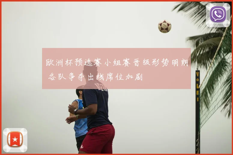 欧洲杯预选赛小组赛晋级形势明朗 各队争夺出线席位加剧