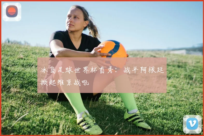 冰岛足球世界杯首秀:战平阿根廷掀起维京战吼