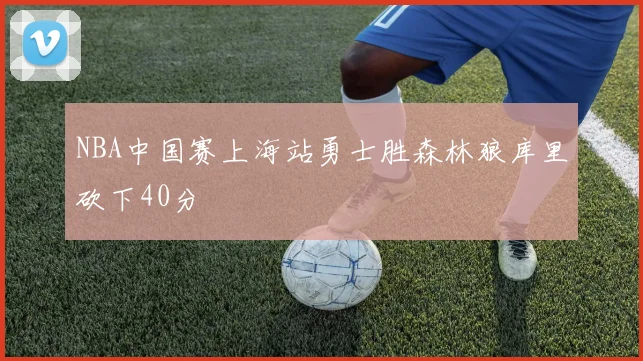 NBA中国赛上海站勇士胜森林狼库里砍下40分