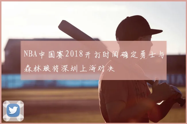 NBA中国赛2018开打时间确定勇士与森林狼将深圳上海对决