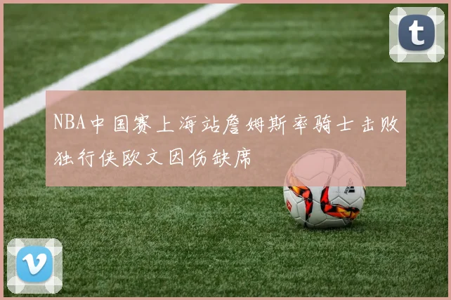 NBA中国赛上海站詹姆斯率骑士击败独行侠欧文因伤缺席