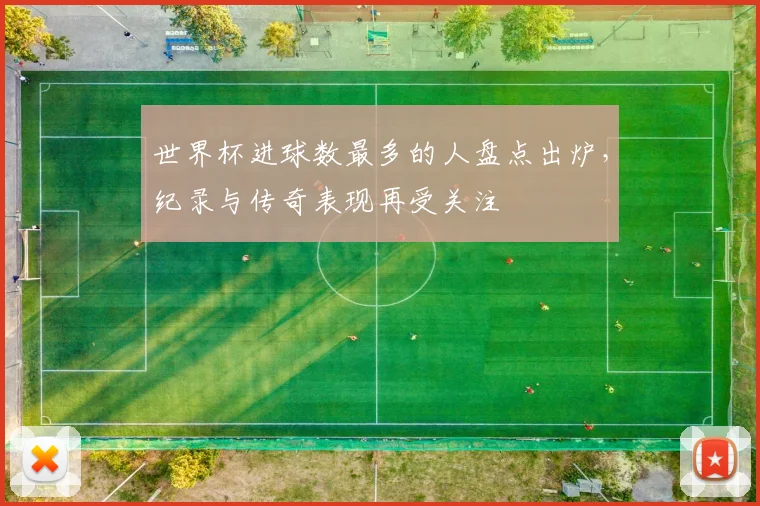 世界杯进球数最多的人盘点出炉，纪录与传奇表现再受关注