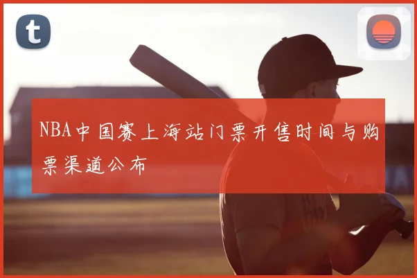 NBA中国赛上海站门票开售时间与购票渠道公布