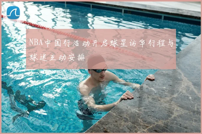 NBA中国行活动开启球星访华行程与球迷互动安排