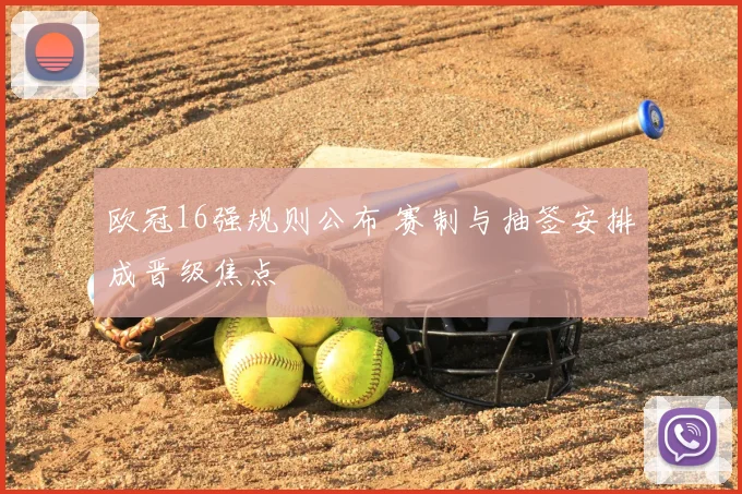 欧冠16强规则公布 赛制与抽签安排成晋级焦点