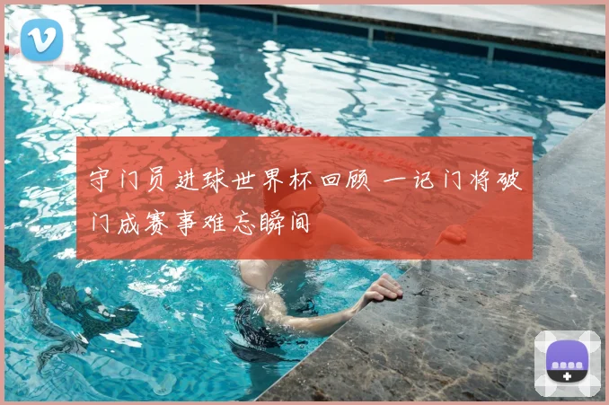 守门员进球世界杯回顾 一记门将破门成赛事难忘瞬间